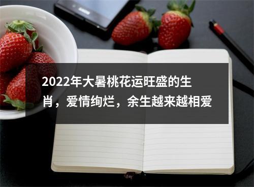 2025年大暑桃花运旺盛的生肖，爱情绚烂，余生越来越相爱