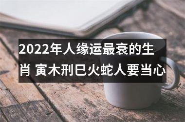 2022年人缘运衰的生肖 寅木刑巳火蛇人要当心