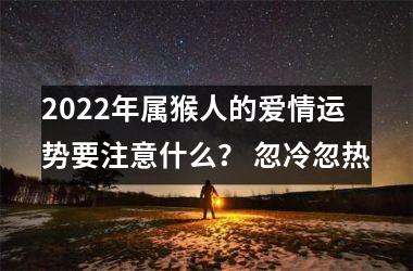 2022年属猴人的爱情运势要注意什么？ 忽冷忽热