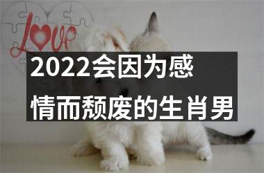 2022会因为感情而颓废的生肖男