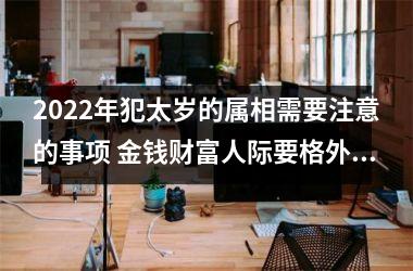 2022年犯太岁的属相需要注意的事项 金钱财富人际要格外当心