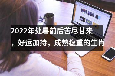 2025年处暑前后苦尽甘来，好运加持，成熟稳重的生肖