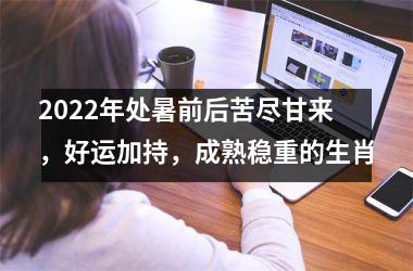 2022年处暑前后苦尽甘来，好运加持，成熟稳重的生肖