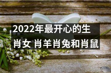 2022年开心的生肖女 肖羊肖兔和肖鼠