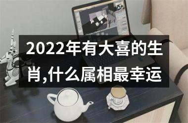 2022年有大喜的生肖,什么属相幸运