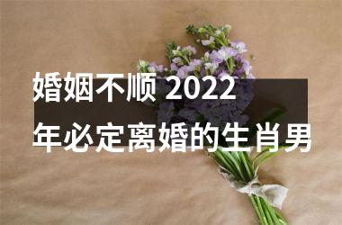 婚姻不顺 2022年必定离婚的生肖男