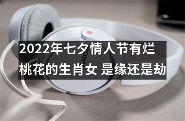 2022年七夕情人节有烂桃花的生肖女 是缘还是劫