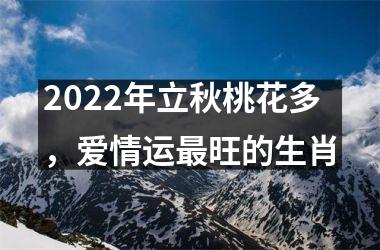 2022年立秋桃花多，爱情运旺的生肖