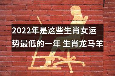 2022年是这些生肖女运势低的一年 生肖龙马羊