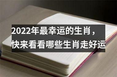 2022年幸运的生肖，快来看看哪些生肖走好运