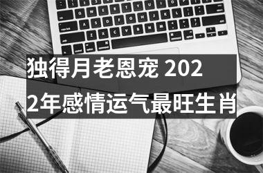 独得月老恩宠 2022年感情运气旺生肖