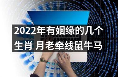 2022年有姻缘的几个生肖 月老牵线鼠牛马