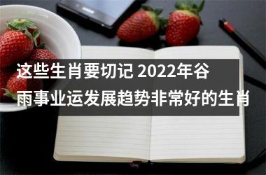 这些生肖要切记 2022年谷雨事业运发展趋势非常好的生肖