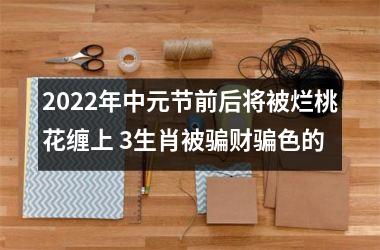 2022年中元节前后将被烂桃花缠上 3生肖被骗财骗色的