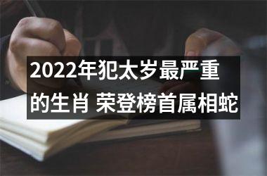 2022年犯太岁严重的生肖 荣登榜首属相蛇