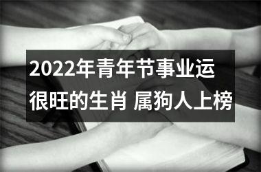 2022年青年节事业运很旺的生肖 属狗人上榜