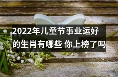 2022年儿童节事业运好的生肖有哪些 你上榜了吗