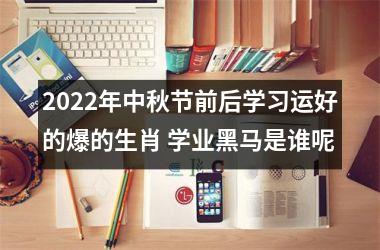 2022年中秋节前后学习运好的爆的生肖 学业黑马是谁呢