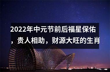 2022年中元节前后福星保佑，贵人相助，财源大旺的生肖