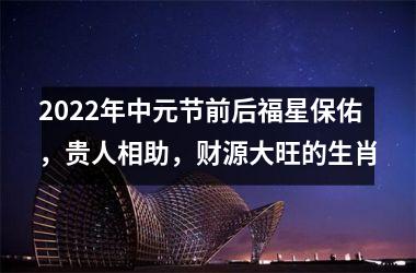 2025年中元节前后福星保佑，贵人相助，财源大旺的生肖