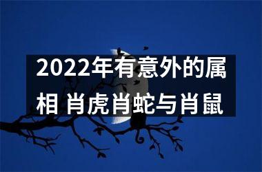 2022年有意外的属相 肖虎肖蛇与肖鼠