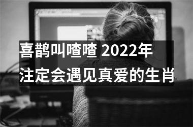 喜鹊叫喳喳 2022年注定会遇见真爱的生肖