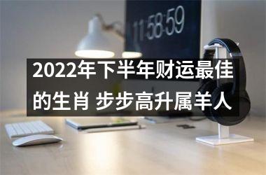 2022年下半年财运佳的生肖 步步高升属羊人