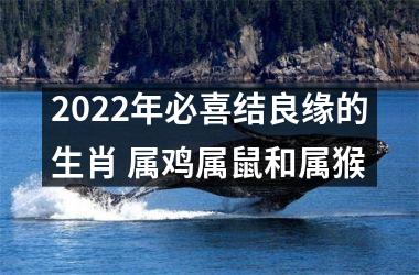 2025年必喜结良缘的生肖 属鸡属鼠和属猴