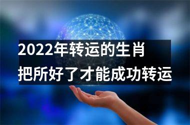 <h3>2022年转运的生肖 把所好了才能成功转运