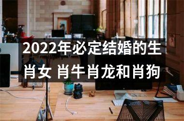 2022年必定结婚的生肖女 肖牛肖龙和肖狗