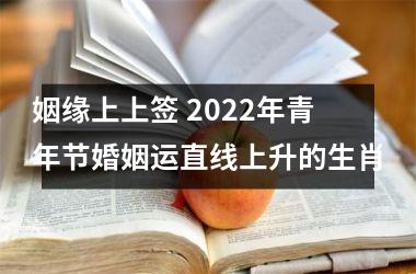 姻缘上上签 2022年青年节婚姻运直线上升的生肖