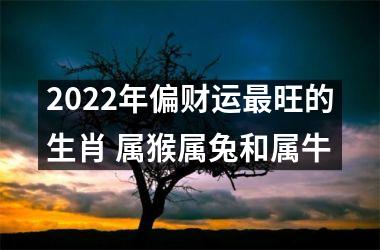 2022年偏财运旺的生肖 属猴属兔和属牛