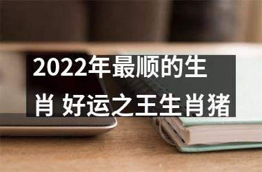 2022年顺的生肖 好运之王生肖猪