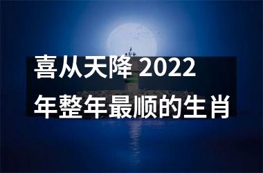 喜从天降 2022年整年顺的生肖