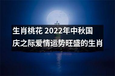 生肖桃花 2022年中秋国庆之际爱情运势旺盛的生肖