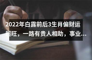 2022年白露前后3生肖偏财运超旺，一路有贵人相助，事业顺遂