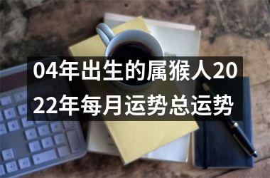 04年出生的属猴人2022年每月运势总运势