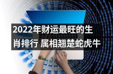 2022年财运旺的生肖排行 属相翘楚蛇虎牛