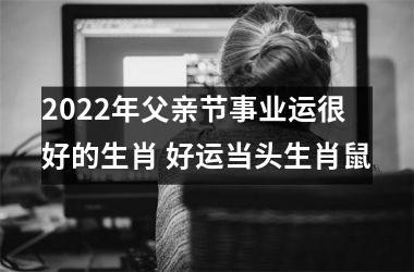 2022年父亲节事业运很好的生肖 好运当头生肖鼠