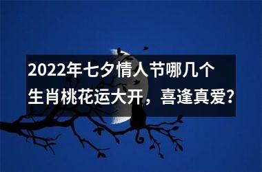 2022年七夕情人节哪几个生肖桃花运大开，喜逢真爱？