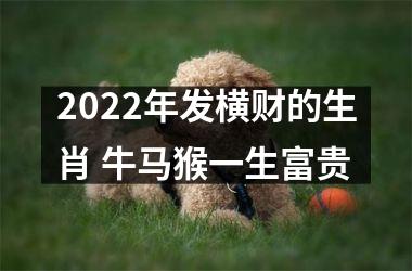 2022年发横财的生肖 牛马猴一生富贵