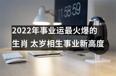 2022年事业运火爆的生肖 太岁相生事业新高度