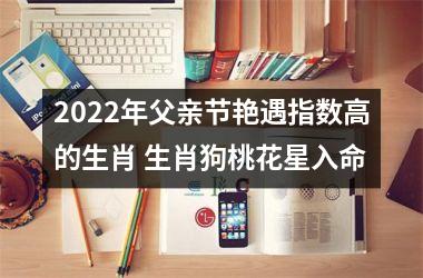 2022年父亲节艳遇指数高的生肖 生肖狗桃花星入命