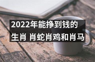 2022年能挣到钱的生肖 肖蛇肖鸡和肖马