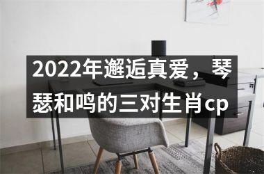 2022年邂逅真爱，琴瑟和鸣的三对生肖cp