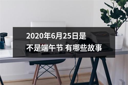 <h3>2025年6月25日是不是端午节有哪些故事