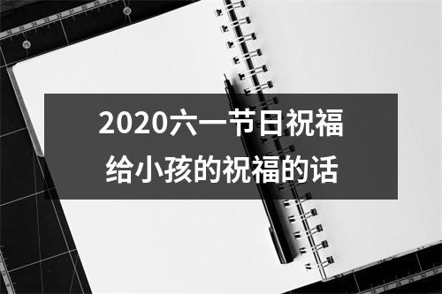 <h3>2025六一节日祝福 给小孩的祝福的话