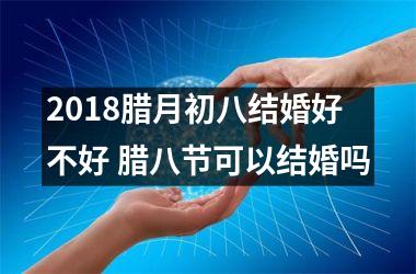 2018腊月初八结婚好不好 腊八节可以结婚吗