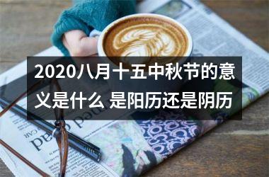 <h3>2025八月十五中秋节的意义是什么 是阳历还是阴历