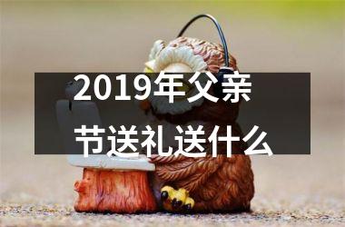 <h3>2019年父亲节送礼送什么